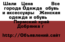 Шали › Цена ­ 3 000 - Все города Одежда, обувь и аксессуары » Женская одежда и обувь   . Пермский край,Добрянка г.